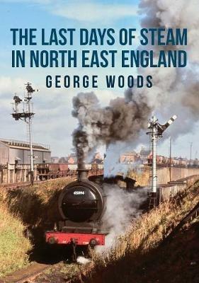 The Last Days of Steam in North East England - George Woods - cover