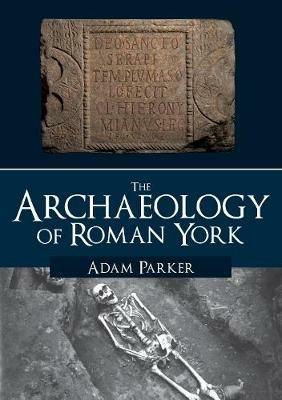 The Archaeology of Roman York - Adam Parker - cover