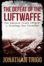 The Defeat of the Luftwaffe: The Eastern Front 1941-45, A Strategy for Disaster