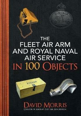 The Fleet Air Arm and Royal Naval Air Service in 100 Objects - David Morris - cover
