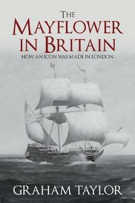The Mayflower in Britain: How an icon was made in London - Graham Taylor - cover