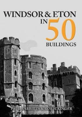 Windsor & Eton in 50 Buildings - Paul Rabbitts,Rob Ickinger - cover