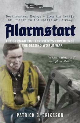 Alarmstart: The German Fighter Pilot's Experience in the Second World War: Northwestern Europe - from the Battle of Britain to the Battle of Germany - Patrick Eriksson - cover