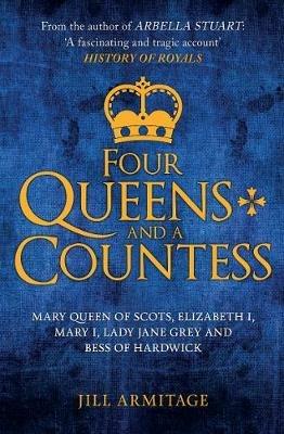 Four Queens and a Countess: Mary Queen of Scots, Elizabeth I, Mary I, Lady Jane Grey and Bess of Hardwick: The Struggle for the Crown - Jill Armitage - cover