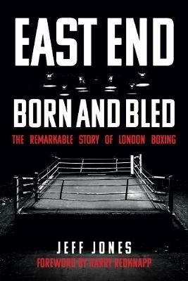 East End Born and Bled: The Remarkable Story of London Boxing - Jeff Jones - cover