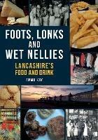 Foots, Lonks and Wet Nellies: Lancashire's Food and Drink - Emma Kay - cover