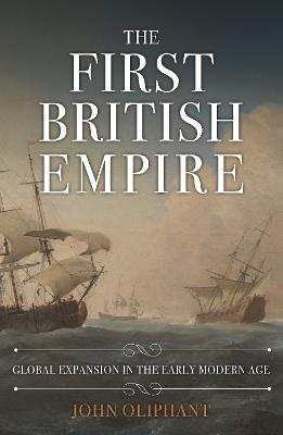 The First British Empire: Global Expansion in the Early Modern Age - John Oliphant - cover