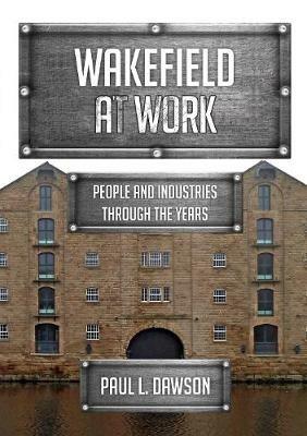 Wakefield at Work: People and Industries Through the Years - Paul L. Dawson - cover