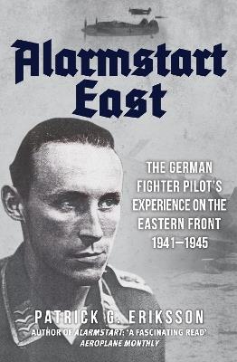 Alarmstart East: The German Fighter Pilot's Experience on the Eastern Front 1941-1945 - Patrick G. Eriksson - cover