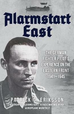 Alarmstart East: The German Fighter Pilot's Experience on the Eastern Front 1941-1945 - Patrick G. Eriksson - cover