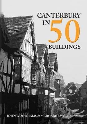 Canterbury in 50 Buildings - John Woodhams,Margaret Woodhams - cover