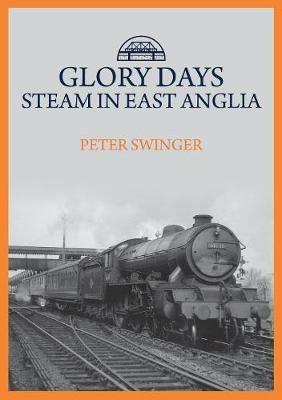 Glory Days: Steam in East Anglia - Peter Swinger - cover