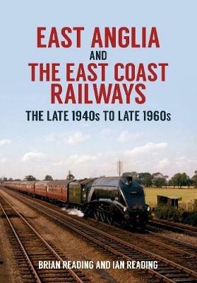 East Anglia and the East Coast Railways: The Late 1940s to Late 1960s - Brian Reading,Ian Reading - cover