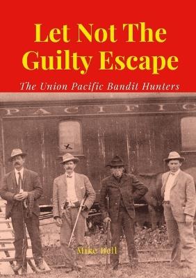 Let Not The Guilty Escape: The Union Pacific Bandit Hunters - Mike Bell - cover