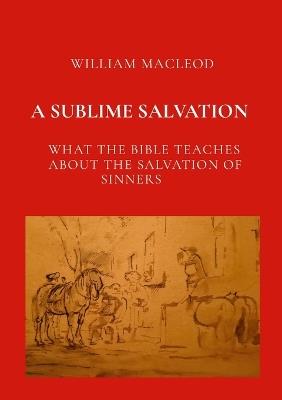 A Sublime Salvation: What the Bible Teaches about the Salvation of Sinners - William MacLeod - cover