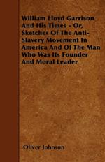 William Lloyd Garrison And His Times - Or, Sketches Of The Anti-Slavery Movement In America And Of The Man Who Was Its Founder And Moral Leader