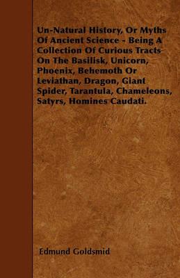Un-Natural History, Or Myths Of Ancient Science - Being A Collection Of Curious Tracts On The Basilisk, Unicorn, Phoenix, Behemoth Or Leviathan, Dragon, Giant Spider, Tarantula, Chameleons, Satyrs, Homines Caudati. - Edmund Goldsmid - cover