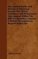 The London Guide, And Stranger's Safeguard Against The Cheats, Swindlers, And Pickpockets That Abound Within The Bills Of Mortality; Forming A Picture Of London, As Regards Active Life - William Perry - cover
