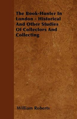 The Book-Hunter In London - Historical And Other Studies Of Collectors And Collecting - William Roberts - cover