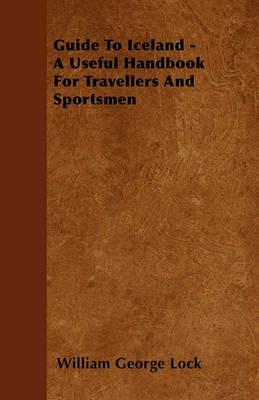 Guide To Iceland - A Useful Handbook For Travellers And Sportsmen - William George Lock - cover