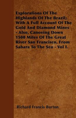 Explorations Of The Highlands Of The Brazil; With A Full Account Of The Gold And Diamond Mines - Also, Canoeing Down 1500 Miles Of The Great River Sao Francisco, From Sabara To The Sea - Vol I. - Richard Francis Burton - cover