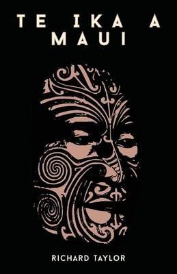 Te Ika A Maui; Or, New Zealand And Its Inhabitants Illustrating The Origin, Manners, Customs, Mythology, Religion, Rites, Songs, Proverbs, Fables, And Language Of The Maori And Polynesian Races In General Together With The Geology, Natural History, Produ - Richard Taylor - cover
