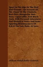 Sport In The Alps In The Past And Present - An Account Of The Chase Of The Chamois, Red-Deer, Bouquetin, Roe-Deer, Capercaillie, And Black-Cock, With Personal Adventures And Historical Notes And Some Sporting Reminiscences Of H.R.H The Late Duke Of Saxe-