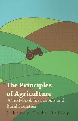 The Principles Of Agriculture - A Text-Book For Schools And Rural Societies - Liberty Hyde Bailey - cover