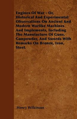 Engines Of War - Or, Historical And Experimental Observations On Ancient And Modern Warlike Machines And Implements, Including The Manufacture Of Guns, Gunpowder, And Swords With Remarks On Bronze, Iron, Steel. - Henry Wilkinson - cover