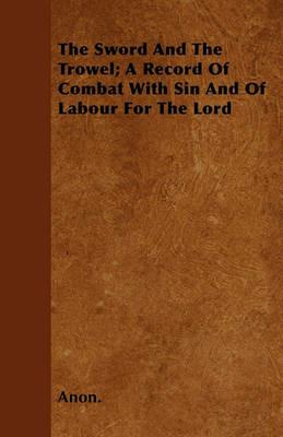 The Sword And The Trowel; A Record Of Combat With Sin And Of Labour For The Lord - Anon. - cover