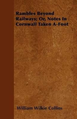 Rambles Beyond Railways; Or, Notes In Cornwall Taken A-Foot - William Wilkie Collins - cover