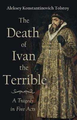 The Death Of Ivan The Terrible - A Tragedy In Five Acts - Aleksey Konstantinovich Tolstoy - cover