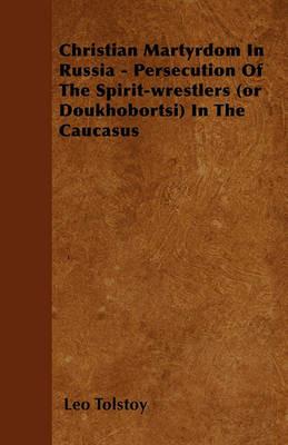 Christian Martyrdom In Russia - Persecution Of The Spirit-wrestlers (or Doukhobortsi) In The Caucasus - Leo Tolstoy - cover