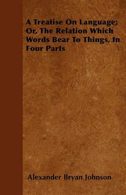 A Treatise On Language; Or, The Relation Which Words Bear To Things, In Four Parts - Alexander Bryan Johnson - cover