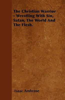 The Christian Warrior - Wrestling With Sin, Satan, The World And The Flesh. - Isaac Ambrose - cover