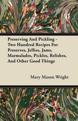 Preserving And Pickling - Two Hundred Recipes For Preserves, Jellies, Jams, Marmalades, Pickles, Relishes, And Other Good Things - Mary Mason Wright - cover