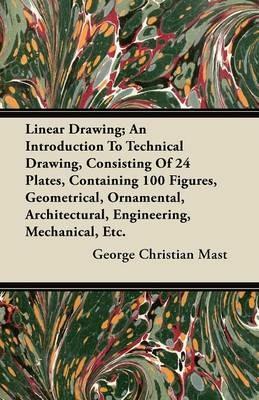 Linear Drawing; An Introduction To Technical Drawing, Consisiting Of 24 Plates (4 Coloured), Containing 100 Figures, Geometrical, Ornamental, Architectural, Engineering, Mechanical, Etc. - George Christian Mast - cover