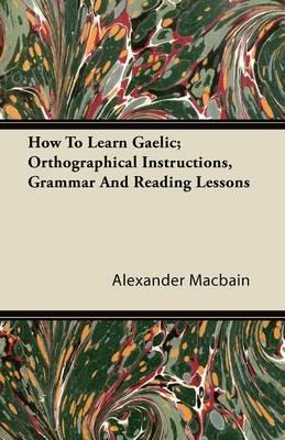 How To Learn Gaelic; Orthographical Instructions, Grammar And Reading Lessons - Alexander Macbain - cover
