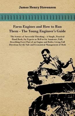 Farm Engines And How To Run Them - The Young Engineer's Guide - A Simple, Practical Hand Book, For Expects As Well As For Amateurs, Fully Describing Eery Part Of An Engine And Boiler, Giving Full Directions For The Safe And Economical Management Of Both - James Henry Stevenson - cover