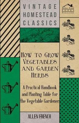 How To Grow Vegetables And Garden Herbs - A Practical Handbook And Planting Table For The Vegatable Gardener - Allen French - cover