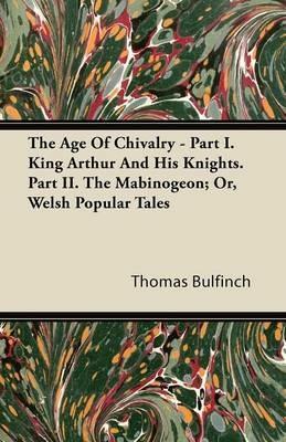 The Age Of Chivalry - Part I. King Arthur And His Knights. Part II. The Mabinogeon; Or, Welsh Popular Tales - Thomas Bulfinch - cover