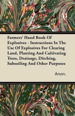 Farmers' Hand Book Of Explosives - Instructions In The Use Of Explosives For Clearing Land, Planting And Cultivating Trees, Drainage, Ditching, Subsoiling And Other Purposes - Anon. - cover