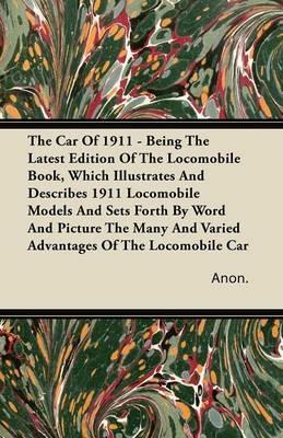 The Car Of 1911 - Being The Latest Edition Of The Locomobile Book, Which Illustrates And Describes 1911 Locomobile Models And Sets Forth By Word And Picture The Many And Varied Advantages Of The Locomobile Car - Anon. - cover