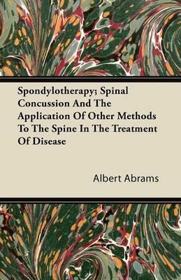 Spondylotherapy; Spinal Concussion And The Application Of Other Methods To The Spine In The Treatment Of Disease - Albert Abrams - cover