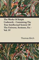 The Works Of Ralph Cudworth - Containing The True Intellectual System Of The Universe, Sermons, Etc - Vol. IV