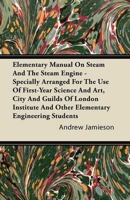 Elementary Manual On Steam And The Steam Engine - Specially Arranged For The Use Of First-Year Science And Art, City And Guilds Of London Institute And Other Elementary Engineering Students - Andrew Jamieson - cover