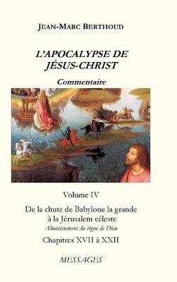 L'APOCALYPSE DE JÉSUS-CHRIST Vol. 4: De la chute de Babylone la grande à la Jérusalem céleste - Aboutissement du Règne de Dieu - Jean-Marc Berthoud - cover