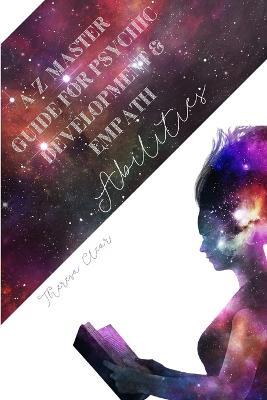 A-Z Master Guide For Psychic Development & Empath Abilities: Meditation Techniques For Highly Sensitive People - Find Seven Chakras, Meet Spirit Guide, Third Eye, Intuition, Clairvoyance & Telepathy - Theresa Clear - cover