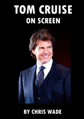 Tom Cruise: On Screen - Chris Wade - cover