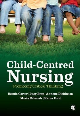 Child-Centred Nursing: Promoting Critical Thinking - Bernie Carter,Lucy Bray,Annette Dickinson - cover